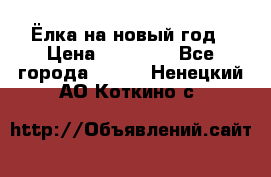 Ёлка на новый год › Цена ­ 30 000 - Все города  »    . Ненецкий АО,Коткино с.